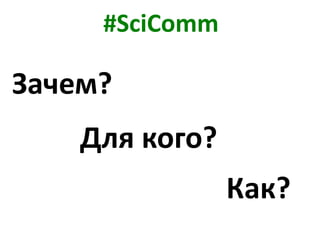 #SciComm
Зачем?
Для кого?
Как?
 