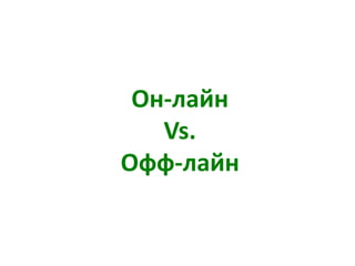 Он-лайн
Vs.
Офф-лайн
 