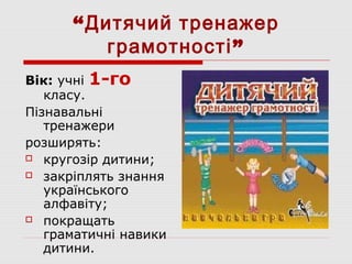 “Дитячий тренажер
грамотності”
Вік: учні 1-го
класу.
Пізнавальні
тренажери
розширять:
 кругозір дитини;
 закріплять знання
українського
алфавіту;
 покращать
граматичні навики
дитини.
 