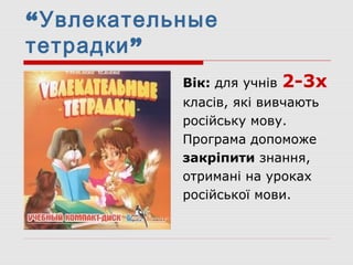 “Увлекательные
тетрадки”
Вік: для учнів 2-3х
класів, які вивчають
російську мову.
Програма допоможе
закріпити знання,
отримані на уроках
російської мови.
 
