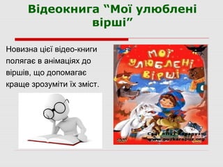 Відеокнига “Мої улюблені
вірші”
Новизна цієї відео-книги
полягає в анімаціях до
віршів, що допомагає
краще зрозуміти їх зміст.
 