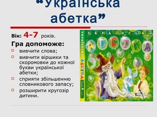 “Українська
”абетка
Вік: 4-7 років.
Гра допоможе:
 вивчити слова;
 вивчити віршики та
скоромовки до кожної
букви української
абетки;
 сприяти збільшенню
словникового запасу;
 розширити кругозір
дитини.
 