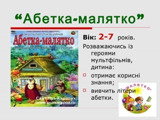 “ - ”Абетка малятко
Вік: 2-7 років.
Розважаючись із
героями
мультфільмів,
дитина:
 отримає корисні
знання;
 вивчить літери
абетки.
 