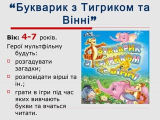 “Букварик з Тигриком та
Вінні”
Вік: 4-7 років.
Герої мультфільму
будуть:
 розгадувати
загадки;
 розповідати вірші та
ін.;
 грати в ігри під час
яких вивчають
букви та вчаться
читати.
 