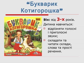 “Букварик
Котигорошка”
Вік: від 3-х років.
Дитина навчиться:
 відрізняти голосні
і приголосні
звуки;
 складати та
читати склади,
слова та прості
речення.
 