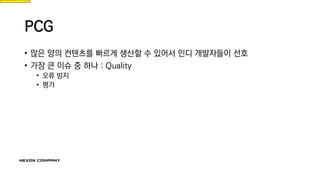 PCG
• 많은 양의 컨텐츠를 빠르게 생산할 수 있어서 인디 개발자들이 선호
• 가장 큰 이슈 중 하나 : Quality
• 오류 방지
• 평가
 