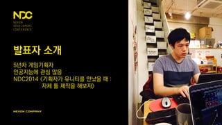 발표자 소개
5년차 게임기획자
인공지능에 관심 많음
NDC2014 <기획자가 유니티를 만났을 때 :
자체 툴 제작을 해보자>
 