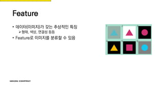 Feature
• 데이터(이미지)가 갖는 추상적인 특징
형태, 색상, 연결성 등등
• Feature로 이미지를 분류할 수 있음
 
