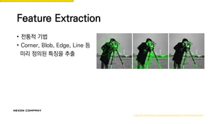 Feature Extraction
• 전통적 기법
• Corner, Blob, Edge, Line 등
미리 정의된 특징을 추출
http://kr.mathworks.com/products/computer-vision/features.html
 