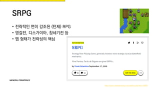 SRPG
• 전략적인 면이 강조된 (턴제) RPG
• 영걸전, 디스가이아, 창세기전 등
• 맵 형태가 전략성의 핵심
http://www.urbandictionary.com/define.php?term=SRPG
 