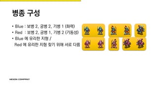 병종 구성
• Blue : 보병 2, 궁병 2, 기병 1 (화력)
• Red : 보병 2, 궁병 1, 기병 2 (기동성)
• Blue 에 유리한 지형 /
Red 에 유리한 지형 찾기 위해 서로 다름
 