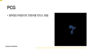 PCG
• 절차(알고리즘)으로 컨텐츠를 만드는 방법
http://www.gamasutra.com/blogs/AAdonaac/20150903/252889/Procedural_Dungeon_Generation_Algorithm.php
 