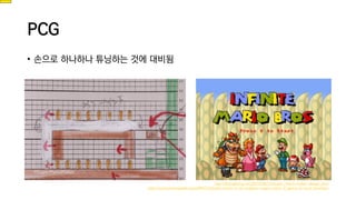PCG
• 손으로 하나하나 튜닝하는 것에 대비됨
http://boingboing.net/2015/06/16/super-mario-maker-design.html
http://www.howtogeek.com/94977/infinite-mario-is-an-endless-super-mario-3-game-in-your-browser/
 