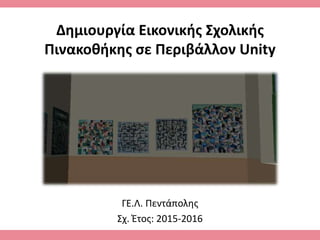 Δημιουργία Εικονικής Σχολικής
Πινακοθήκης σε Περιβάλλον Unity
ΓΕ.Λ. Πεντάπολης
Σχ. Έτος: 2015-2016
 