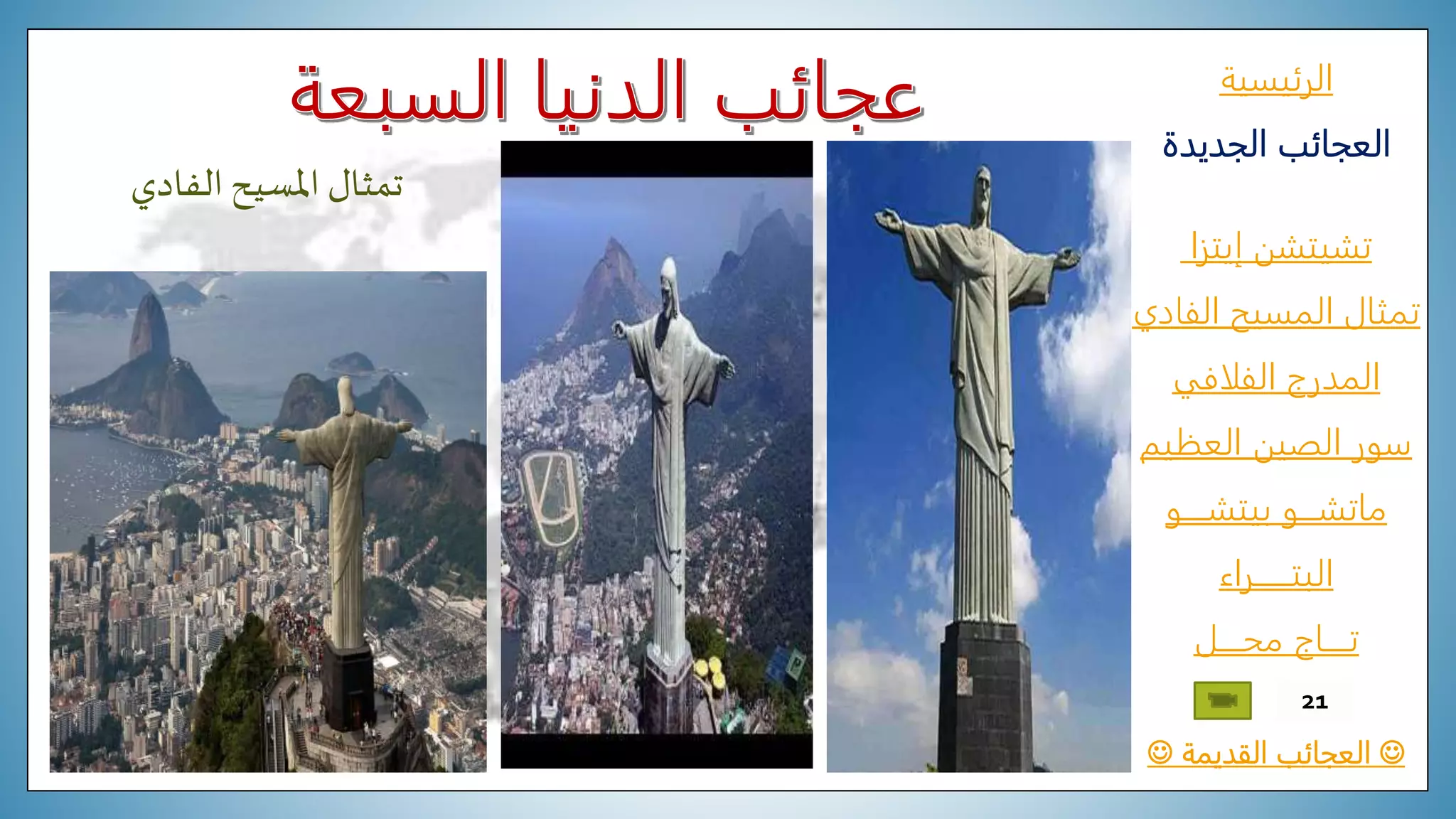 ‫الرئيسية‬
‫الجديدة‬ ‫العجائب‬
‫تشيتشن‬‫إيتزا‬
‫الفادي‬ ‫المسيح‬ ‫تمثال‬
‫المدرج‬‫الفلافي‬
‫العظيم‬ ‫الصين‬ ‫سور‬
‫ماتشـــو‬‫بيتشــــو‬
‫البتــــــراء‬
‫محــــل‬ ‫تــــاج‬
‫القديمة‬ ‫العجائب‬
21
‫الفادي‬ ‫املسيح‬ ‫تمثال‬
 