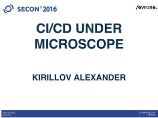 CI/CD UNDER
MICROSCOPE
KIRILLOV ALEXANDER
2016.secon.ru
#secon.ru
22 АПРЕЛЯ 2016
ПЕНЗА
 