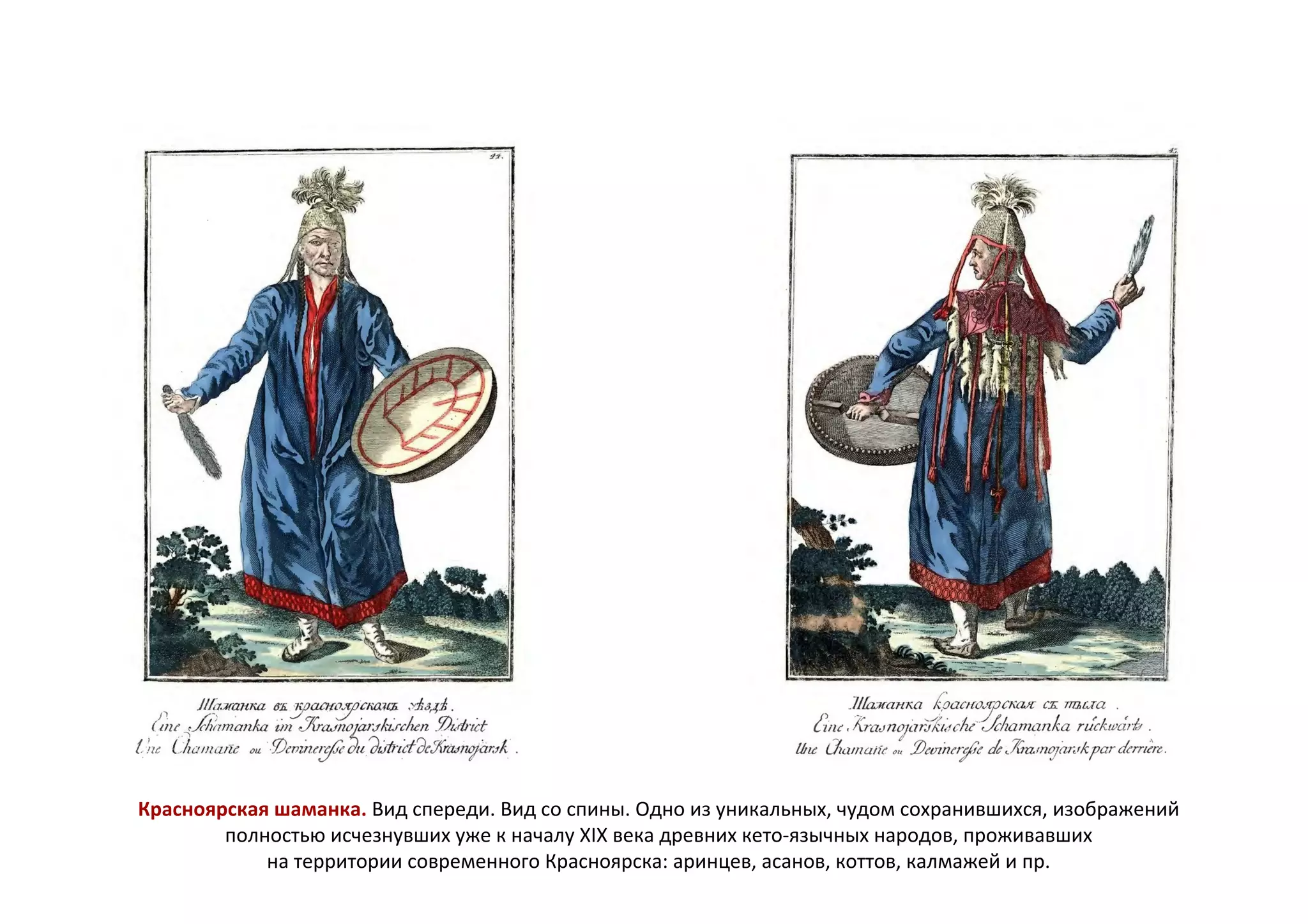 Красноярская шаманка. Вид спереди. Вид со спины. Одно из уникальных, чудом сохранившихся, изображений
полностью исчезнувших уже к началу XIX века древних кето-язычных народов, проживавших
на территории современного Красноярска: аринцев, асанов, коттов, калмажей и пр.
 