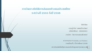 การวิเคราะห์สถิติการส่งออกข้าวของประเทศไทย
ระหว่างปี 2555 ถึงปี 2558
จัดทาโดย
นายภูริวัจน์ ศตพรไกรวัฒน์
รหัสนักศึกษา 58000003
ภาควิชา วิศวกรรมคอมพิวเตอร์
01076253 Probability and Statistics
ภาคเรียนที่ 2 ปีการศึกษา 2558
สถาบันเทคโนโลยีพระจอมเกล้าเจ้าคุณทหารลาดกระบัง
 