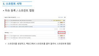 5. 스프린트 시작
• 이슈 등록 / 스프린트 맵핑
• 스프린트를 생성하고, 백로그에서 스프린트를 끌어 올려서, 스프린트에 맵핑
 