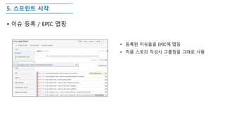 5. 스프린트 시작
• 이슈 등록 / EPIC 맵핑
• 등록된 이슈들을 EPIC에 맵핑
• 처음 스토리 작성시 그룹핑을 그대로 사용
 