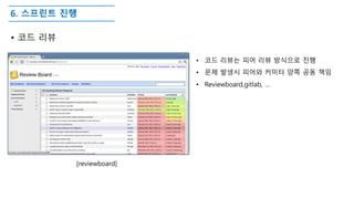 6. 스프린트 진행
• 코드 리뷰
• 코드 리뷰는 피어 리뷰 방식으로 진행
• 문제 발생시 피어와 커미터 양쪽 공동 책임
• Reviewboard,gitlab, …
[reviewboard]
 