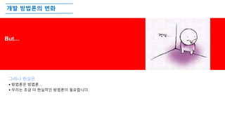 개발 방법론의 변화
But…
그러나 현실은
 방법론은 방법론…
 우리는 조금 더 현실적인 방법론이 필요합니다.
 