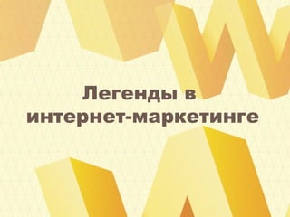 Легенды в
интернет-маркетинге
 