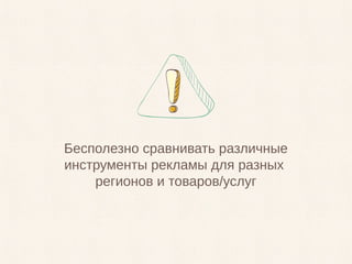 Бесполезно сравнивать различные
инструменты рекламы для разных
регионов и товаров/услуг
 