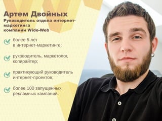 более 5 лет
в интернет-маркетинге;
руководитель, маркетолог,
копирайтер;
практикующий руководитель
интернет-проектов;
более 100 запущенных
рекламных кампаний.
Артем Двойных
Руководитель отдела интернет-
маркетинга
компании Wide-Web
 
