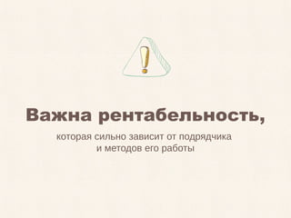 которая сильно зависит от подрядчика
и методов его работы
Важна рентабельность,
 