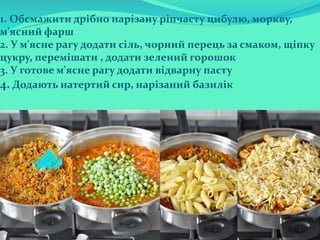 1. Обсмажити дрібно нарізану ріпчасту цибулю, моркву,
м'ясний фарш
2. У м'ясне рагу додати сіль, чорний перець за смаком, щіпку
цукру, перемішати , додати зелений горошок
3. У готове м'ясне рагу додати відварну пасту
4. Додають натертий сир, нарізаний базилік
 