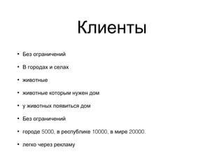 Клиенты
• Без ограничений
• В городах и селах
• животные
• животные которым нужен дом
• у животных появиться дом
• Без ограничений
• 5000, 10000, 20000.городе в республике в мире
• легко через рекламу
 