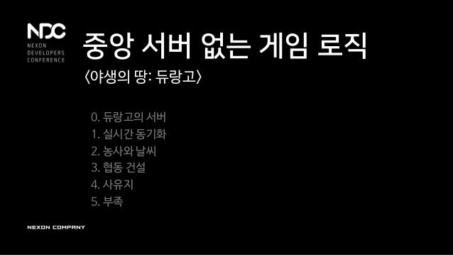 중앙 서버 없는 게임 로직
<야생의 땅: 듀랑고>
0. 듀랑고의 서버
1. 실시간 동기화
2. 농사와 날씨
3. 협동 건설
4. 사유지
5. 부족
 