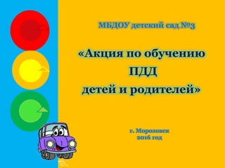 «Акция по обучению
ПДД
детей и родителей»
МБДОУ детский сад №3
г. Морозовск
2016 год
 