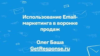 Использование Email-
маркетинга в воронке
продаж
ОлегБаша
GetResponse.ru
 