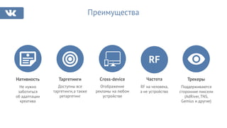 Преимущества
Нативность
Не нужно
заботиться
об адаптации
креатива
Таргетинги
Доступны все
таргетинги,а также
ретаргетинг
Cross-device
Отображение
рекламы на любом
устройстве
Частота
RF на человека,
а не устройство
Трекеры
Поддерживаются
сторонние пиксели
(AdRiver, TNS,
Gemius и другие)
RF
 