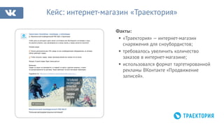 Факты:
§ «Траектория» — интернет-магазин
снаряжения для сноубордистов;
§ требовалось увеличить количество
заказов в интернет-магазине;
§ использовался формат таргетированной
рекламы ВКонтакте «Продвижение
записей».
Кейс: интернет-магазин «Траектория»
Траектория Boardshop: сноуборды и вейкборды
Максимальный сноубордический PRE SALE в Траектории!
Чтобы цены из растущего курса валют не оставили вас без бюджета на поездки в горы,
мы решили устроить сноу распродажу не в конце сезона, а перед самым его началом!
Условия акции:
Получи дополнительную 10% скидку на все сноубордическое оборудование, на которое
сейчас действует скидка.
Чтобы получить скидку, введи промокод presale или назови его на кассе;
Каждые 10 дней скидка будет уменьшаться!
Внимание:
Cкидка по акции не суммируется со скидкой по карте и другими акциями, а также
не распространяется на доставку. Акция действует во всех магазинах Траектория.
Подробнее тут: http://www.traektoria.ru/about/shares/the-action-on-s..
traektoria.ru
Максимальный сноубордический PRE-SALE!
Тотальная распродажа прошлых коллекций!
 