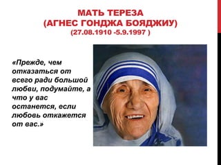 «Прежде, чем
отказаться от
всего ради большой
любви, подумайте, а
что у вас
останется, если
любовь откажется
от вас.»
МАТЬ ТЕРЕЗА
(АГНЕС ГОНДЖА БОЯДЖИУ)
(27.08.1910 -5.9.1997 )
 