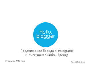 21	апреля	2016	года	 Таня	Иванова	
Продвижение	бренда	в	Instagram:		
10	типичных	ошибок	бренда	
 