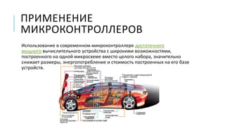 ПРИМЕНЕНИЕ
МИКРОКОНТРОЛЛЕРОВ
Использование в современном микроконтроллере достаточного
мощного вычислительного устройства с широкими возможностями,
построенного на одной микросхеме вместо целого набора, значительно
снижает размеры, энергопотребление и стоимость построенных на его базе
устройств.
 
