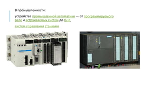 В промышленности:
устройства промышленной автоматики — от программируемого
реле и встраиваемых систем до ПЛК,
систем управления станками
 
