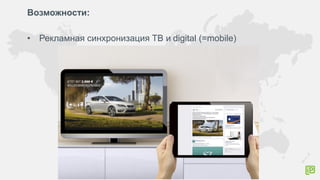 Возможности:
• Рекламная синхронизация ТВ и digital (=mobile)
 