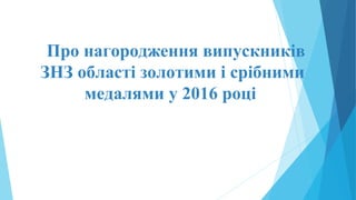 Про нагородження випускників
ЗНЗ області золотими і срібними
медалями у 2016 році 
 
 
 