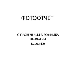 ФОТООТЧЕТ
О ПРОВЕДЕНИИ МЕСЯЧНИКА
ЭКОЛОГИИ
КСОШ№9