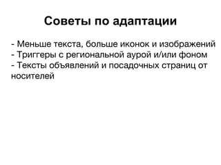 Советы по адаптации
- Меньше текста, больше иконок и изображений
- Триггеры с региональной аурой и/или фоном
- Тексты объявлений и посадочных страниц от
носителей
 