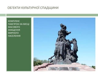 ОБ’ЄКТИ КУЛЬТУРНОЇ СПАДЩИНИ
КОМПЛЕКС
ПАМ’ЯТОК НА МІСЦІ
МАСОВОГО
ЗНИЩЕННЯ
МИРНОГО
НАСЕЛЕННЯ
 