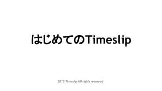 はじめてのTimeslip
2016 Timeslip All rights reserved
 