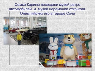 Семья Карины посещали музей ретро
автомобилей и музей церемонии открытия
Олимпийских игр в городе Сочи
 