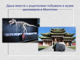Даша вместе с родителями побывали в музее
динозавров в Монголии
 
