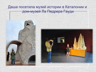 Даша посетила музей истории в Каталонии и
дом-музей Ла Педрера Гауди
 